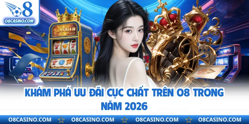 Khám phá ưu đãi cực chất trên O8 trong năm 2026